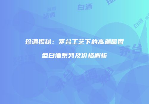 珍酒揭秘：茅台工艺下的高端酱香型白酒系列及价格解析