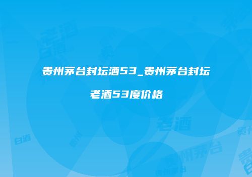 贵州茅台封坛酒53_贵州茅台封坛老酒53度价格