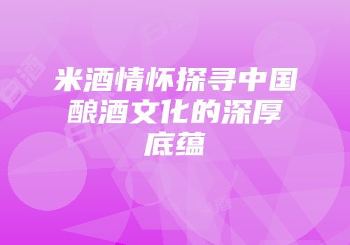 米酒情怀探寻中国酿酒文化的深厚底蕴