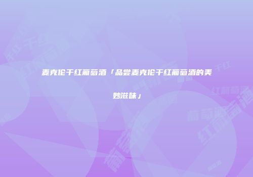 麦克伦干红葡萄酒「品尝麦克伦干红葡萄酒的美妙滋味」