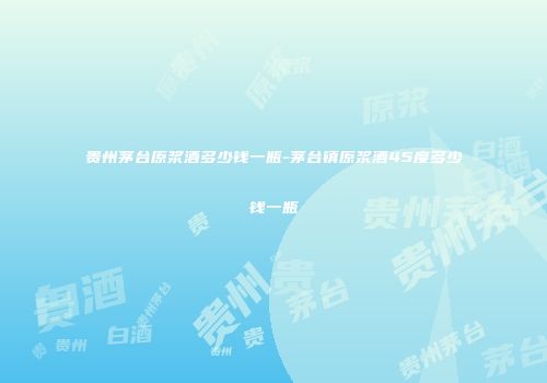 贵州茅台原浆酒多少钱一瓶-茅台镇原浆酒45度多少钱一瓶