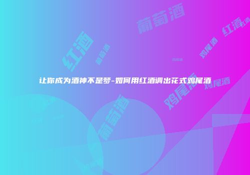 让你成为酒神不是梦-如何用红酒调出花式鸡尾酒