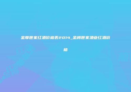 金尊世家红酒价格表2014_金樽世家酒业红酒价格