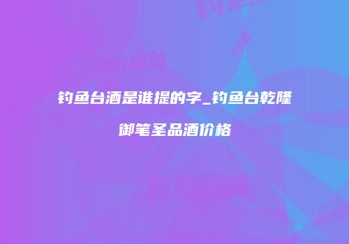 钓鱼台酒是谁提的字_钓鱼台乾隆御笔圣品酒价格