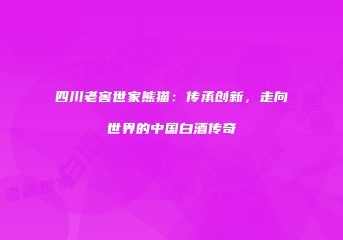 四川老窖世家熊猫：传承创新，走向世界的中国白酒传奇