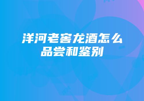 洋河老窖龙酒怎么品尝和鉴别