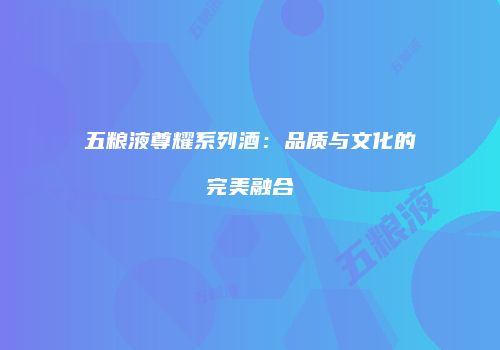五粮液尊耀系列酒：品质与文化的完美融合