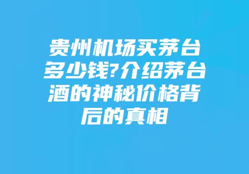 贵州机场买茅台多少钱?介绍茅台酒的神秘价格背后的真相