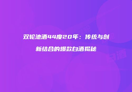 双轮池酒44度20年：传统与创新结合的爆款白酒揭秘