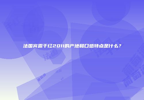 法国宾露干红2011的产地和口感特点是什么？