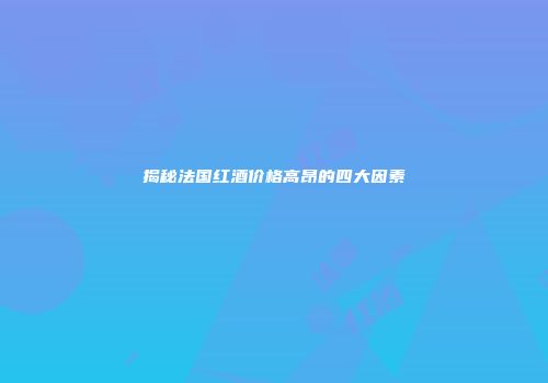 揭秘法国红酒价格高昂的四大因素