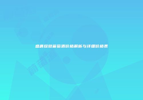 盛唐绽放葡萄酒价格解析与详细价格表