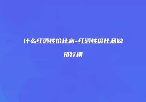 什么红酒性价比高-红酒性价比品牌排行榜