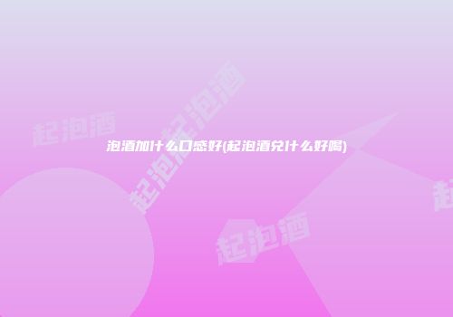 泡酒加什么口感好(起泡酒兑什么好喝)