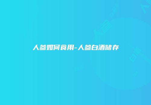 人参如何食用-人参白酒储存
