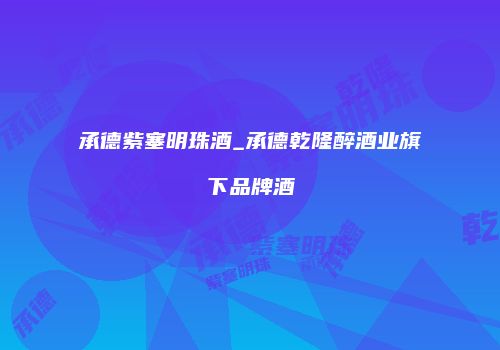 承德紫塞明珠酒_承德乾隆醉酒业旗下品牌酒