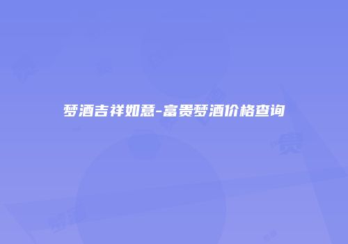 梦酒吉祥如意-富贵梦酒价格查询