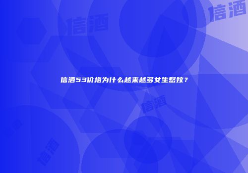 信酒53价格为什么越来越多女生愁嫁？