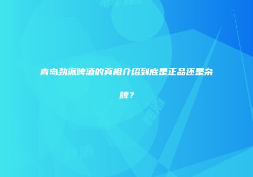 青岛劲派啤酒的真相介绍到底是正品还是杂牌？