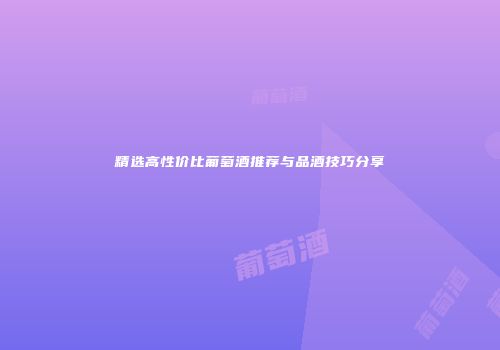 精选高性价比葡萄酒推荐与品酒技巧分享