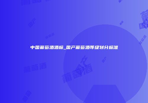 中国葡萄酒酒标_国产葡萄酒等级划分标准