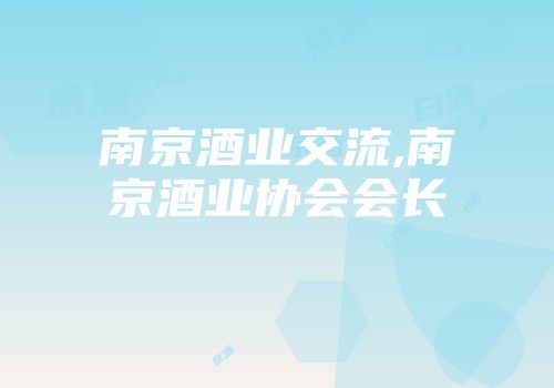 南京酒业交流,南京酒业协会会长