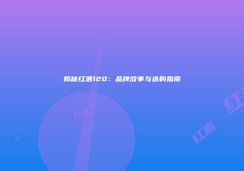 揭秘红酒120：品牌故事与选购指南