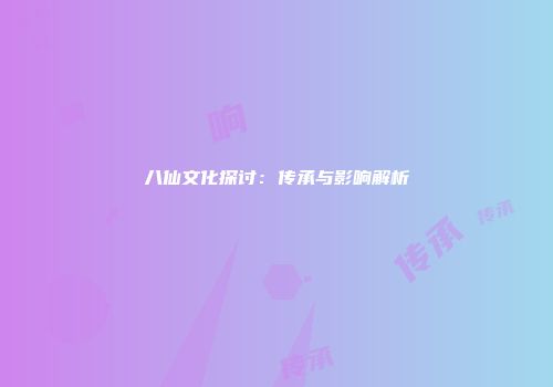 八仙文化探讨：传承与影响解析