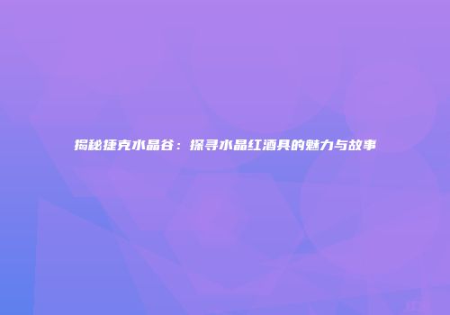 揭秘捷克水晶谷：探寻水晶红酒具的魅力与故事