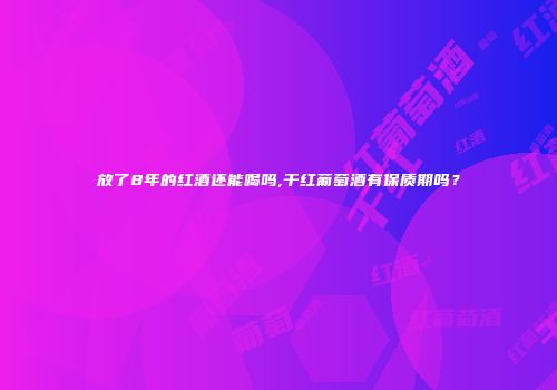 放了8年的红酒还能喝吗,干红葡萄酒有保质期吗？