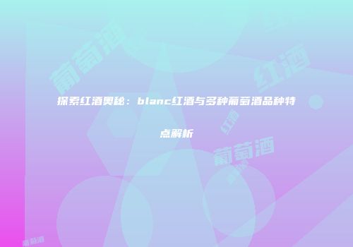 探索红酒奥秘：blanc红酒与多种葡萄酒品种特点解析