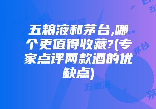 五粮液和茅台,哪个更值得收藏?(专家点评两款酒的优缺点)