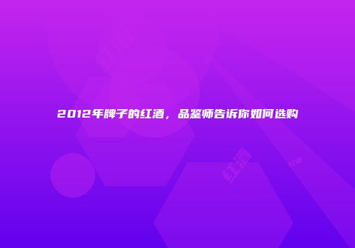 2012年牌子的红酒，品鉴师告诉你如何选购
