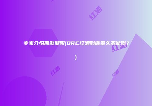 专家介绍保鲜期限(DRC红酒到底多久不能喝？)
