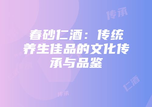 春砂仁酒：传统养生佳品的文化传承与品鉴