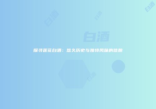 探寻莲花白酒：悠久历史与独特风味的佳酿