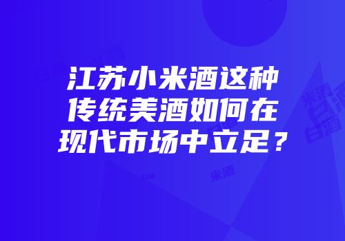 江苏小米酒这种传统美酒如何在现代市场中立足？