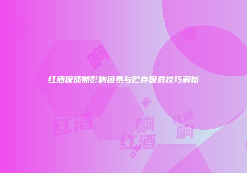 红酒保质期影响因素与贮存保鲜技巧解析