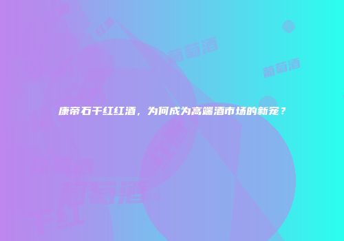 康帝石干红红酒，为何成为高端酒市场的新宠？