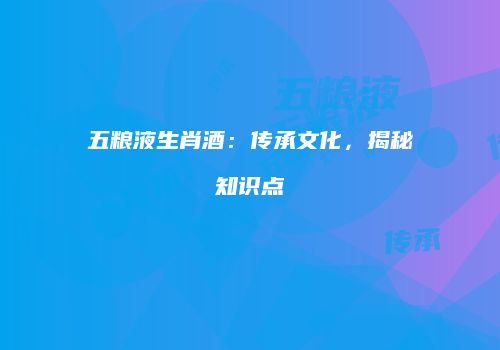 五粮液生肖酒：传承文化，揭秘知识点