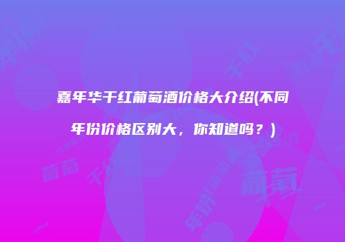 嘉年华干红葡萄酒价格大介绍(不同年份价格区别大，你知道吗？)