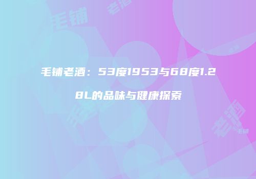 毛铺老酒：53度1953与68度1.28L的品味与健康探索