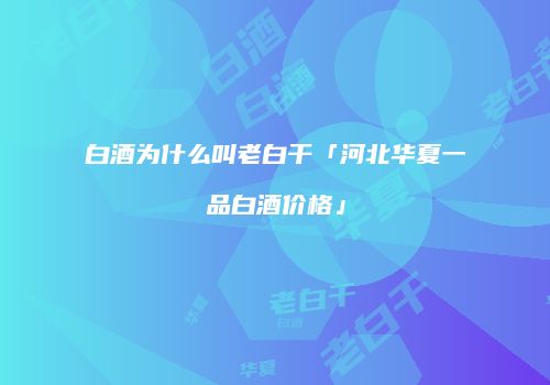 白酒为什么叫老白干「河北华夏一品白酒价格」