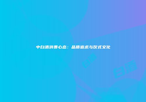 中白酒消费心态：品质追求与仪式文化
