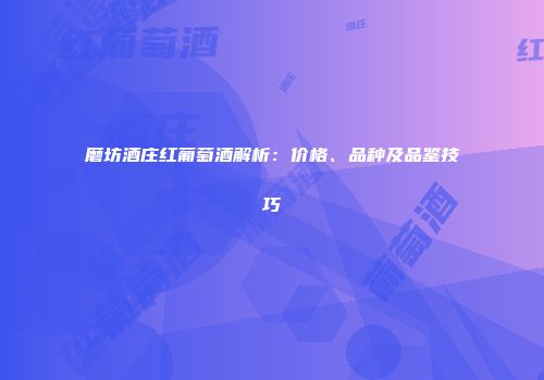 磨坊酒庄红葡萄酒解析：价格、品种及品鉴技巧