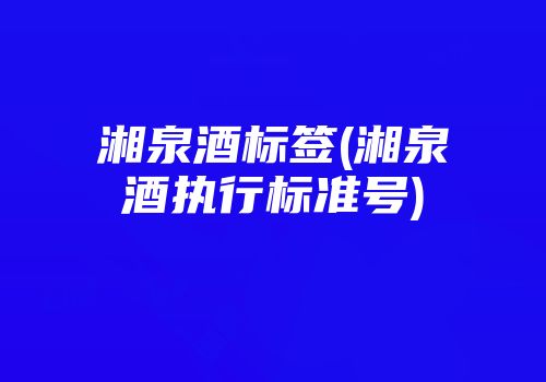 湘泉酒标签(湘泉酒执行标准号)