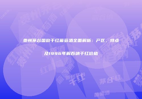 贵州茅台国韵干红葡萄酒全面解析：产区、特点及1996年解百纳干红价格