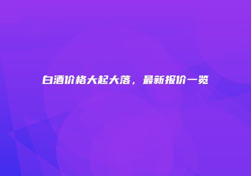 白酒价格大起大落，最新报价一览