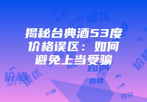 揭秘台典酒53度价格误区：如何避免上当受骗
