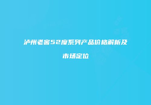 泸州老窖52度系列产品价格解析及市场定位
